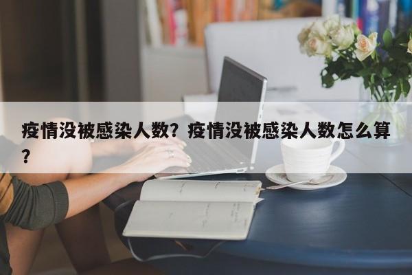 疫情没被感染人数？疫情没被感染人数怎么算？-第1张图片-耀泰新闻