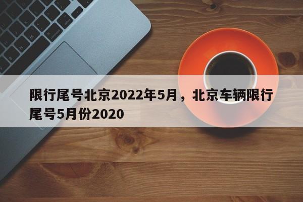 限行尾号北京2022年5月，北京车辆限行尾号5月份2020-第1张图片-耀泰新闻