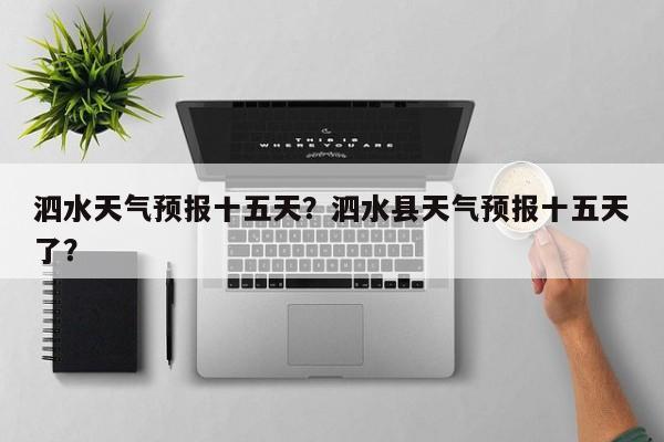 泗水天气预报十五天？泗水县天气预报十五天了？-第1张图片-耀泰新闻
