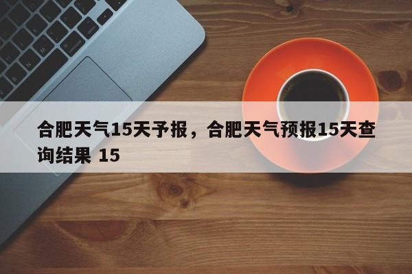 合肥天气15天予报，合肥天气预报15天查询结果 15-第1张图片-耀泰新闻