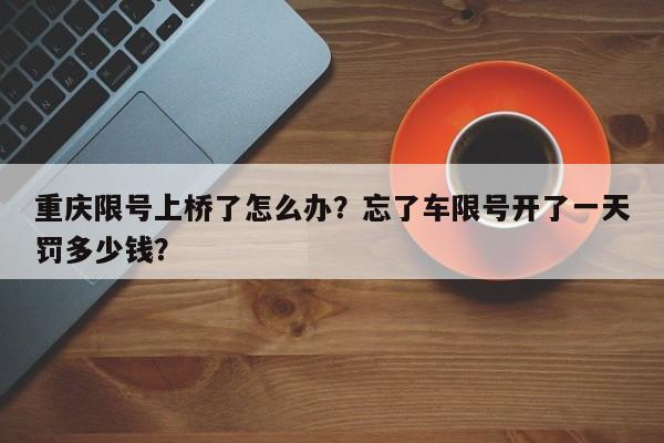 重庆限号上桥了怎么办？忘了车限号开了一天罚多少钱？-第1张图片-耀泰新闻