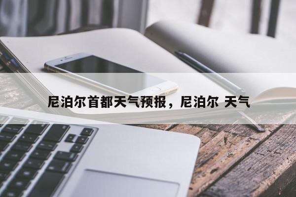 尼泊尔首都天气预报，尼泊尔 天气-第1张图片-耀泰新闻