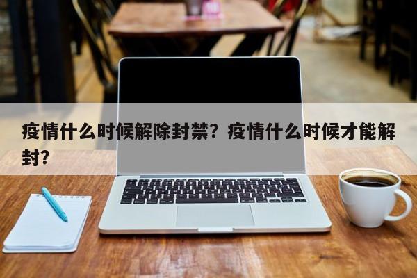 疫情什么时候解除封禁？疫情什么时候才能解封？-第1张图片-耀泰新闻