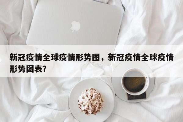 新冠疫情全球疫情形势图，新冠疫情全球疫情形势图表？-第1张图片-耀泰新闻
