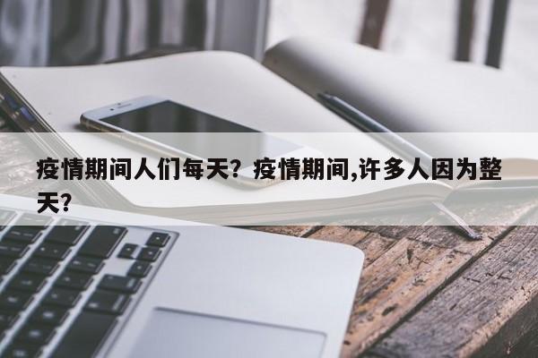 疫情期间人们每天？疫情期间,许多人因为整天？-第1张图片-耀泰新闻