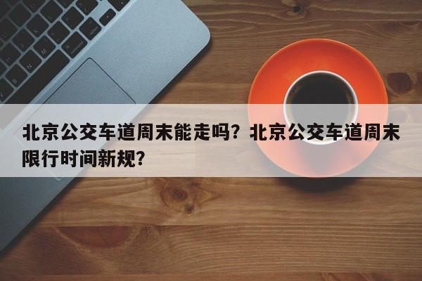 北京公交车道周末能走吗？北京公交车道周末限行时间新规？-第1张图片-耀泰新闻