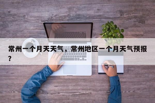 常州一个月天天气，常州地区一个月天气预报？-第1张图片-耀泰新闻