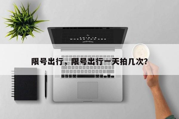 限号出行，限号出行一天拍几次？-第1张图片-耀泰新闻