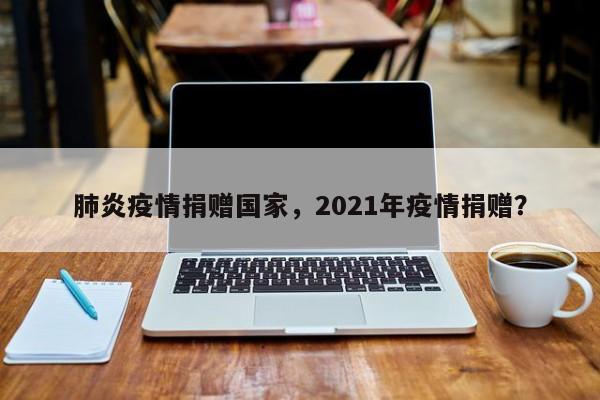 肺炎疫情捐赠国家，2021年疫情捐赠？-第1张图片-耀泰新闻