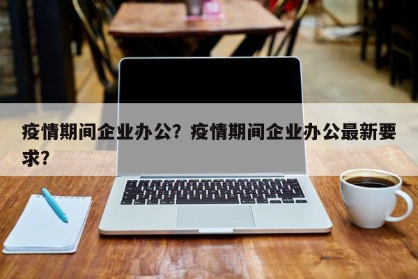 疫情期间企业办公？疫情期间企业办公最新要求？-第1张图片-耀泰新闻