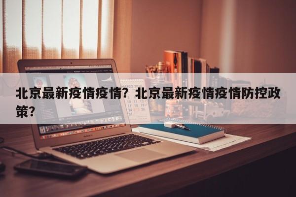 北京最新疫情疫情？北京最新疫情疫情防控政策？-第1张图片-耀泰新闻
