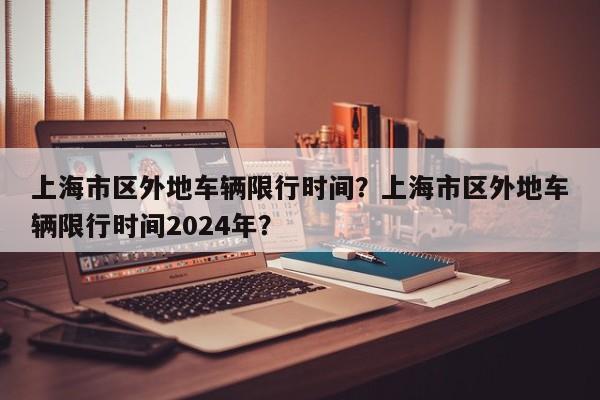 上海市区外地车辆限行时间？上海市区外地车辆限行时间2024年？-第1张图片-耀泰新闻