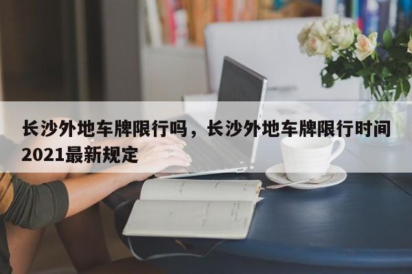 长沙外地车牌限行吗，长沙外地车牌限行时间2021最新规定-第1张图片-耀泰新闻