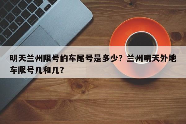 明天兰州限号的车尾号是多少？兰州明天外地车限号几和几？-第1张图片-耀泰新闻