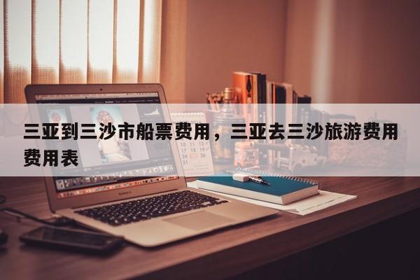 三亚到三沙市船票费用，三亚去三沙旅游费用费用表-第1张图片-耀泰新闻