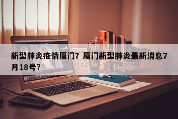 新型肺炎疫情厦门？厦门新型肺炎最新消息7月18号？-第1张图片-耀泰新闻