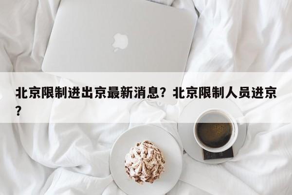 北京限制进出京最新消息？北京限制人员进京？-第1张图片-耀泰新闻