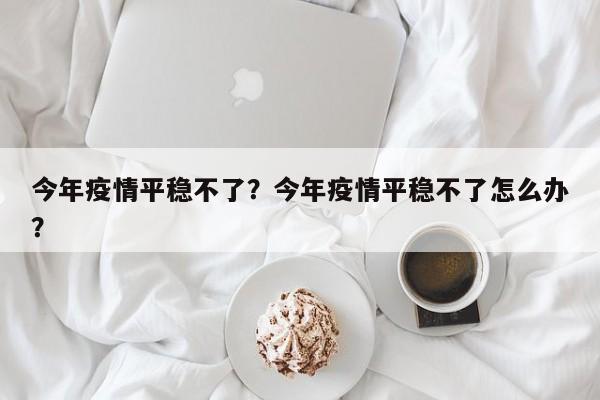今年疫情平稳不了？今年疫情平稳不了怎么办？-第1张图片-耀泰新闻