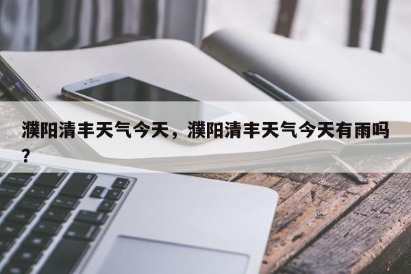 濮阳清丰天气今天，濮阳清丰天气今天有雨吗？-第1张图片-耀泰新闻