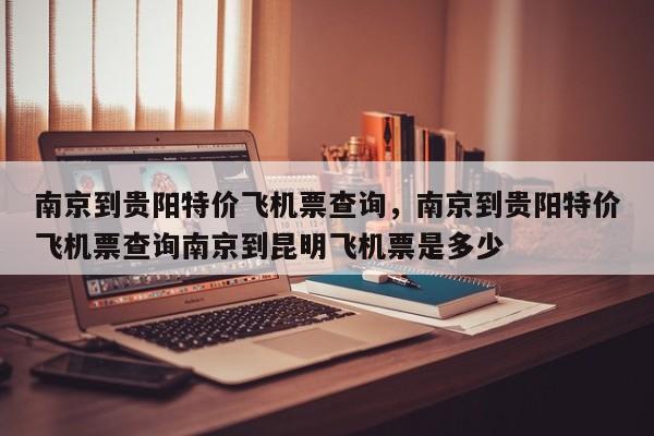 南京到贵阳特价飞机票查询，南京到贵阳特价飞机票查询南京到昆明飞机票是多少-第1张图片-耀泰新闻