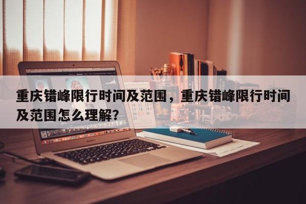 重庆错峰限行时间及范围，重庆错峰限行时间及范围怎么理解？-第1张图片-耀泰新闻