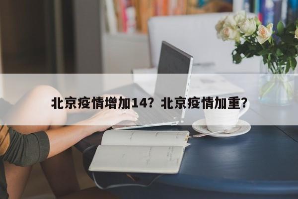 北京疫情增加14？北京疫情加重？-第1张图片-耀泰新闻