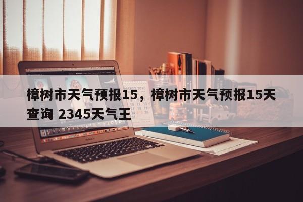 樟树市天气预报15，樟树市天气预报15天查询 2345天气王-第1张图片-耀泰新闻