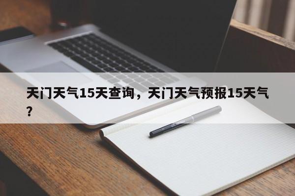 天门天气15天查询，天门天气预报15天气？-第1张图片-耀泰新闻