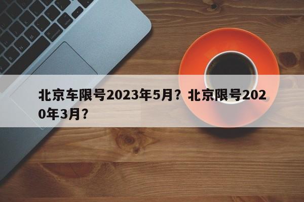 北京车限号2023年5月？北京限号2020年3月？-第1张图片-耀泰新闻