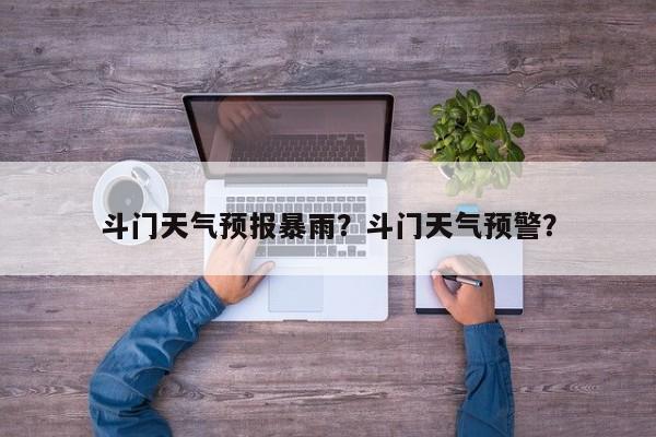 斗门天气预报暴雨？斗门天气预警？-第1张图片-耀泰新闻