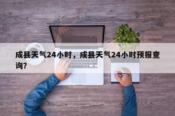 成县天气24小时，成县天气24小时预报查询？-第1张图片-耀泰新闻