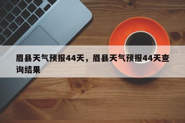 眉县天气预报44天，眉县天气预报44天查询结果-第1张图片-耀泰新闻