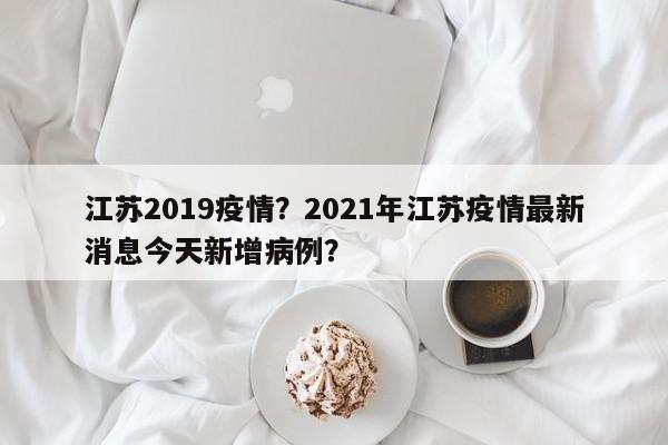 江苏2019疫情？2021年江苏疫情最新消息今天新增病例？-第1张图片-耀泰新闻