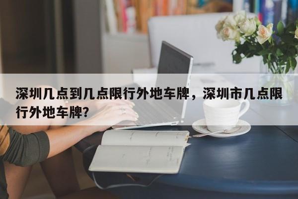 深圳几点到几点限行外地车牌，深圳市几点限行外地车牌？-第1张图片-耀泰新闻