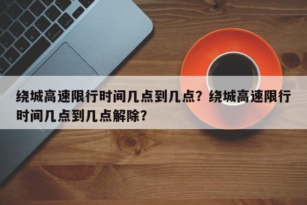 绕城高速限行时间几点到几点？绕城高速限行时间几点到几点解除？-第1张图片-耀泰新闻