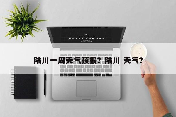 陆川一周天气预报？陆川 天气？-第1张图片-耀泰新闻