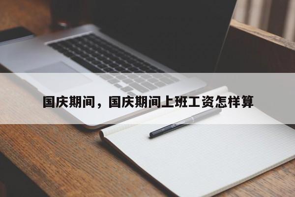 国庆期间，国庆期间上班工资怎样算-第1张图片-耀泰新闻