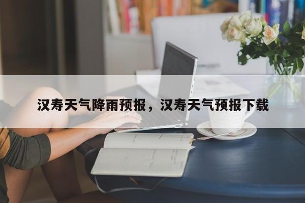 汉寿天气降雨预报，汉寿天气预报下载-第1张图片-耀泰新闻