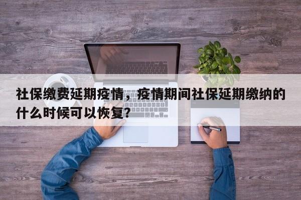 社保缴费延期疫情，疫情期间社保延期缴纳的什么时候可以恢复？-第1张图片-耀泰新闻