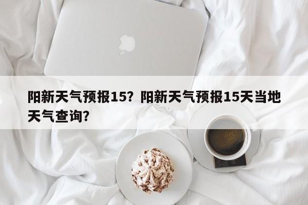 阳新天气预报15？阳新天气预报15天当地天气查询？-第1张图片-耀泰新闻