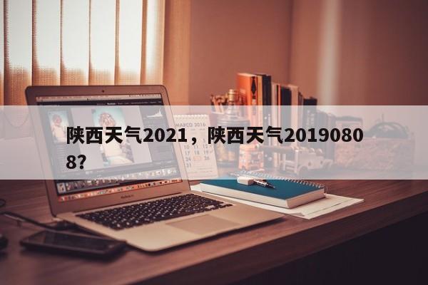 陕西天气2021，陕西天气20190808？-第1张图片-耀泰新闻