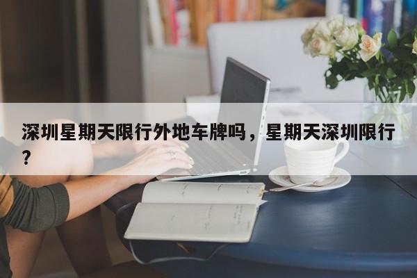 深圳星期天限行外地车牌吗，星期天深圳限行?-第1张图片-耀泰新闻