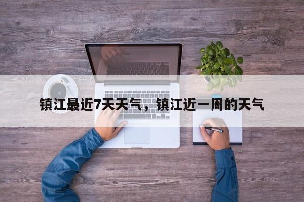 镇江最近7天天气，镇江近一周的天气-第1张图片-耀泰新闻
