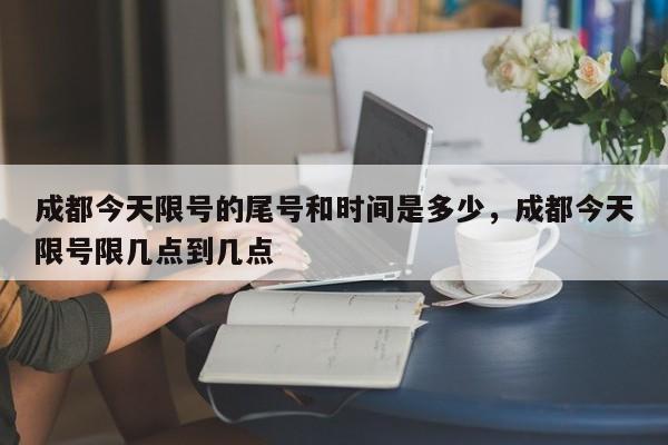 成都今天限号的尾号和时间是多少，成都今天限号限几点到几点-第1张图片-耀泰新闻