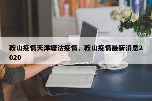 鞍山疫情天津塘沽疫情，鞍山疫情最新消息2020-第1张图片-耀泰新闻