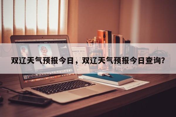 双辽天气预报今日，双辽天气预报今日查询？-第1张图片-耀泰新闻