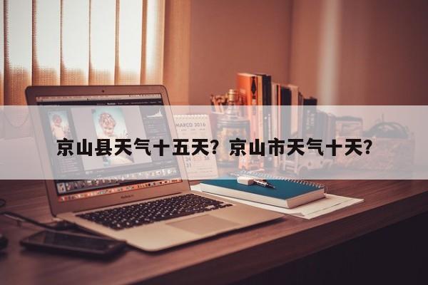 京山县天气十五天？京山市天气十天？-第1张图片-耀泰新闻