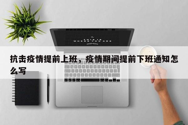 抗击疫情提前上班，疫情期间提前下班通知怎么写-第1张图片-耀泰新闻