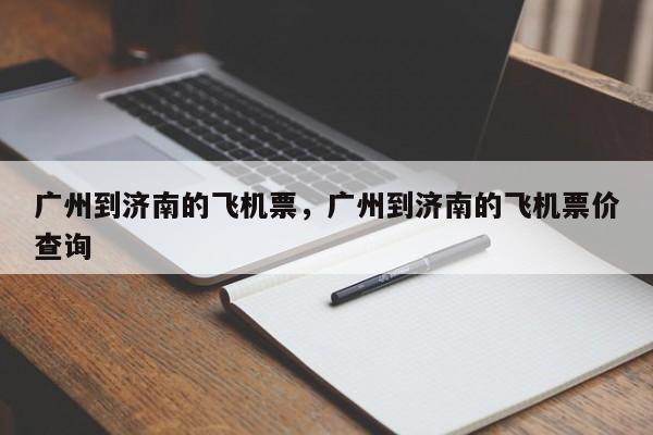 广州到济南的飞机票，广州到济南的飞机票价查询-第1张图片-耀泰新闻