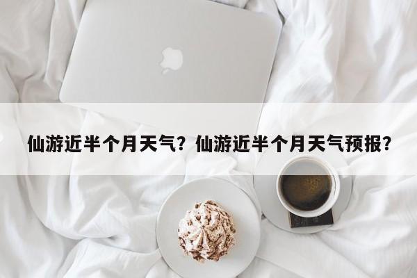 仙游近半个月天气？仙游近半个月天气预报？-第1张图片-耀泰新闻
